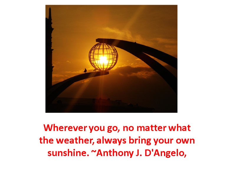 Wherever you go, no matter what the weather, always bring your own sunshine. ~Anthony
